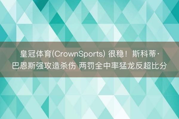 皇冠体育(CrownSports) 很稳！斯科蒂·巴恩斯强攻造杀伤 两罚全中率猛龙反超比分
