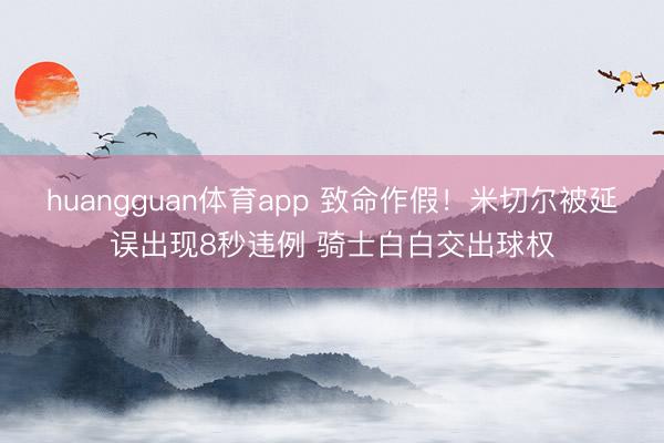 huangguan体育app 致命作假！米切尔被延误出现8秒违例 骑士白白交出球权