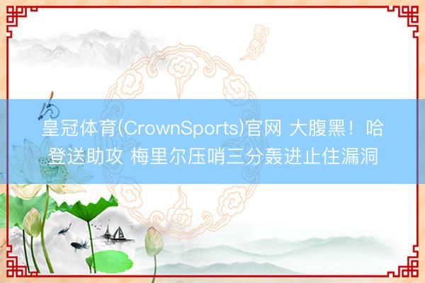 皇冠体育(CrownSports)官网 大腹黑！哈登送助攻 梅里尔压哨三分轰进止住漏洞