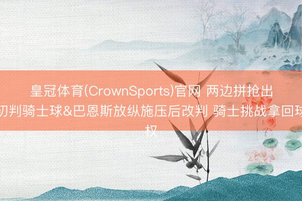 皇冠体育(CrownSports)官网 两边拼抢出界初判骑士球&巴恩斯放纵施压后改判 骑士挑战拿回球权