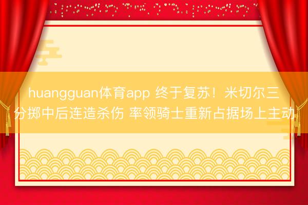huangguan体育app 终于复苏！米切尔三分掷中后连造杀伤 率领骑士重新占据场上主动