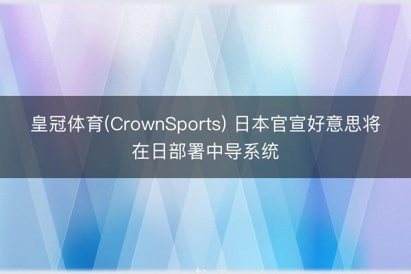 皇冠体育(CrownSports) 日本官宣好意思将在日部署中导系统