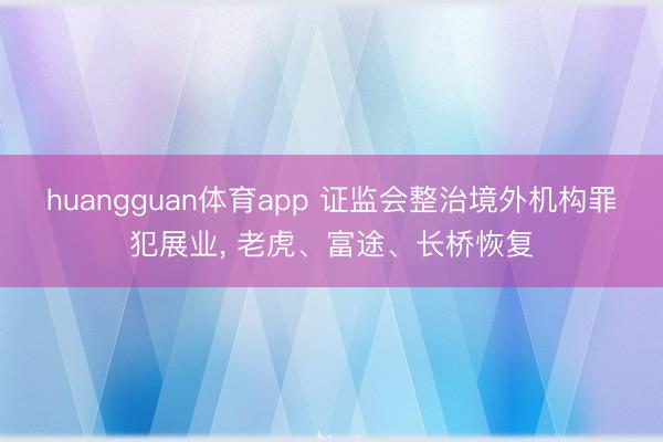 huangguan体育app 证监会整治境外机构罪犯展业， 老虎、富途、长桥恢复