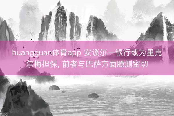 huangguan体育app 安谈尔一银行或为里克尔梅担保， 前者与巴萨方面臆测密切