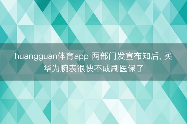 huangguan体育app 两部门发宣布知后, 买华为腕表很快不成刷医保了