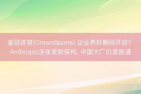 皇冠体育(CrownSports) 企业养虾期间开启? Anthropic连夜更新架构， 中国大厂仍是跑通