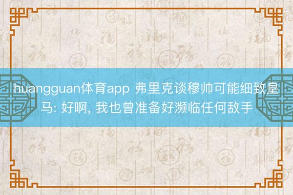 huangguan体育app 弗里克谈穆帅可能细致皇马: 好啊, 我也曾准备好濒临任何敌手