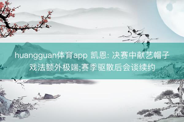 huangguan体育app 凯恩: 决赛中献艺帽子戏法额外极端;赛季驱散后会谈续约