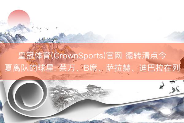 皇冠体育(CrownSports)官网 德转清点今夏离队的球星: 莱万、B席、萨拉赫、迪巴拉在列