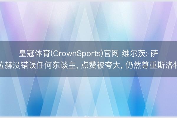 皇冠体育(CrownSports)官网 维尔茨: 萨拉赫没错误任何东谈主， 点赞被夸大， 仍然尊重斯洛特