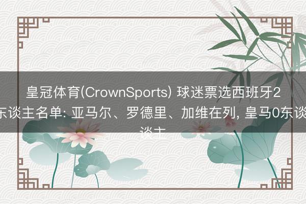 皇冠体育(CrownSports) 球迷票选西班牙26东谈主名单: 亚马尔、罗德里、加维在列， 皇马0东谈主