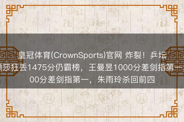 皇冠体育(CrownSports)官网 炸裂！乒坛方式地面震！孙颖莎狂丢1475分仍霸榜，王曼昱1000分差剑指第一，朱雨玲杀回前四