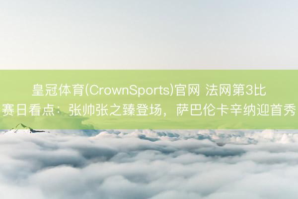 皇冠体育(CrownSports)官网 法网第3比赛日看点：张帅张之臻登场，萨巴伦卡辛纳迎首秀
