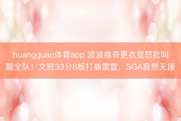 huangguan体育app 波波维奇更衣室怒批叫醒全队！文班33分8板打崩雷霆，SGA寂然无援