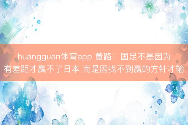 huangguan体育app 董路:国足不是因为有差距才赢不了日本 而是因找不到赢的方针才输