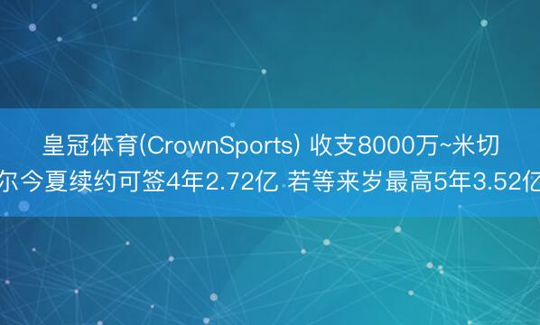 皇冠体育(CrownSports) 收支8000万~米切尔今夏续约可签4年2.72亿 若等来岁最高5年3.52亿