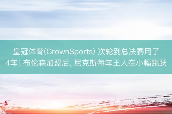 皇冠体育(CrownSports) 次轮到总决赛用了4年! 布伦森加盟后, 尼克斯每年王人在小幅跳跃