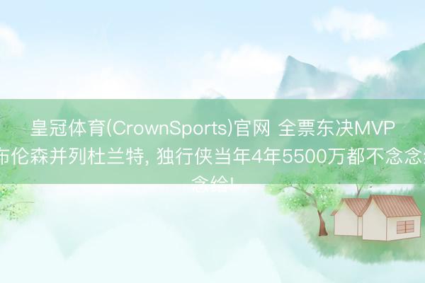 皇冠体育(CrownSports)官网 全票东决MVP! 布伦森并列杜兰特, 独行侠当年4年5500万都不念念给!