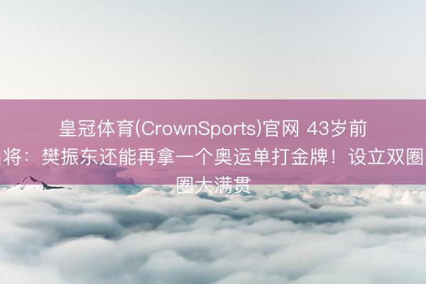 皇冠体育(CrownSports)官网 43岁前国乒名将：樊振东还能再拿一个奥运单打金牌！设立双圈大满贯