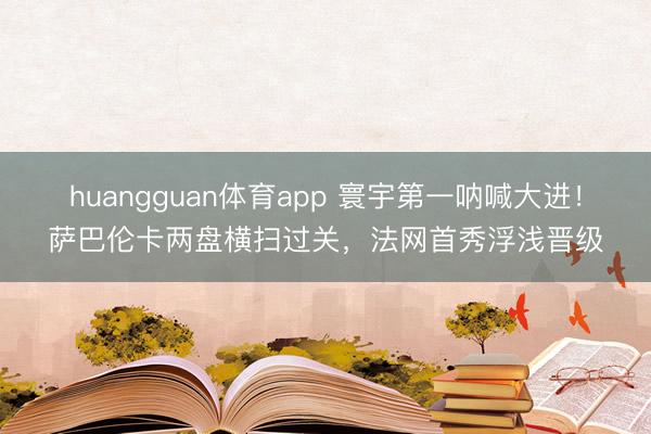 huangguan体育app 寰宇第一呐喊大进!萨巴伦卡两盘横扫过关,法网首秀浮浅晋级