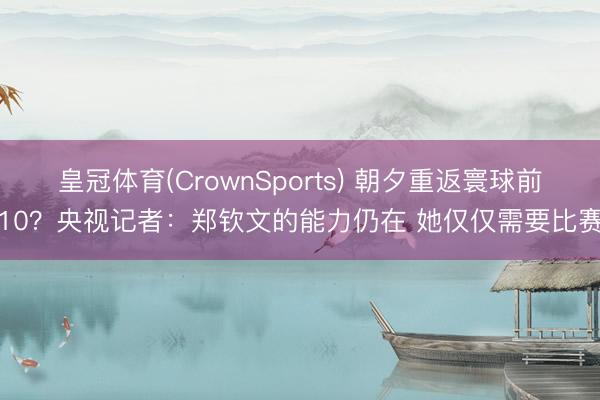 皇冠体育(CrownSports) 朝夕重返寰球前10?央视记者:郑钦文的能力仍在 她仅仅需要比赛