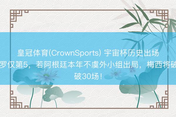 皇冠体育(CrownSports) 宇宙杯历史出场榜：C罗仅第5，若阿根廷本年不虞外小组出局，梅西将破30场！