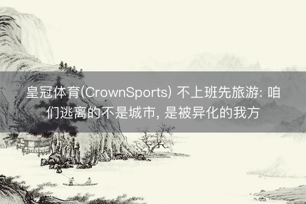 皇冠体育(CrownSports) 不上班先旅游: 咱们逃离的不是城市, 是被异化的我方
