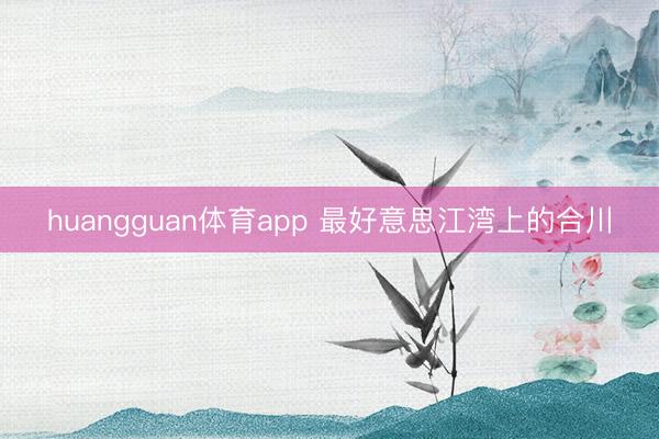huangguan体育app 最好意思江湾上的合川