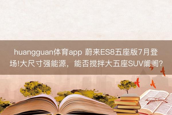 huangguan体育app 蔚来ES8五座版7月登场!大尺寸强能源,能否搅拌大五座SUV阛阓?