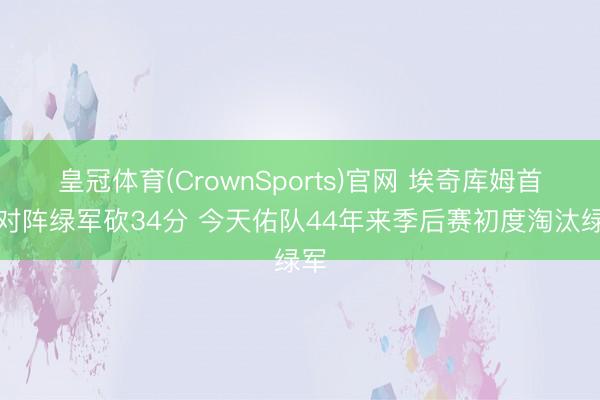 皇冠体育(CrownSports)官网 埃奇库姆首秀对阵绿军砍34分 今天佑队44年来季后赛初度淘汰绿军