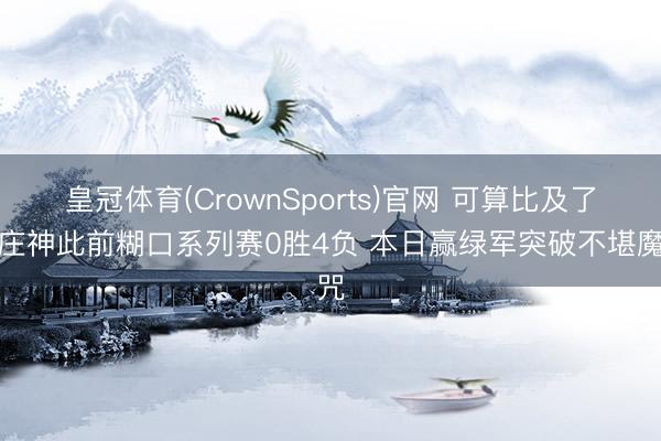 皇冠体育(CrownSports)官网 可算比及了！庄神此前糊口系列赛0胜4负 本日赢绿军突破不堪魔咒
