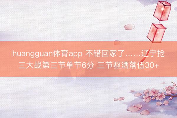 huangguan体育app 不错回家了……辽宁抢三大战第三节单节6分 三节驱洒落伍30+