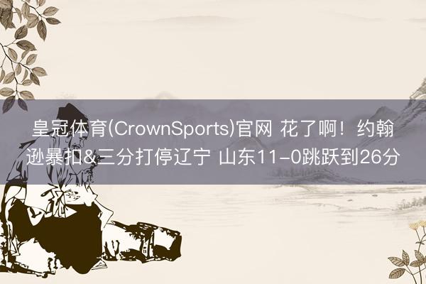 皇冠体育(CrownSports)官网 花了啊！约翰逊暴扣&三分打停辽宁 山东11-0跳跃到26分