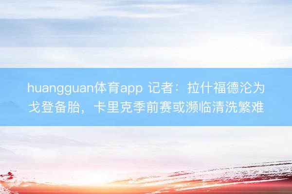 huangguan体育app 记者：拉什福德沦为戈登备胎，卡里克季前赛或濒临清洗繁难