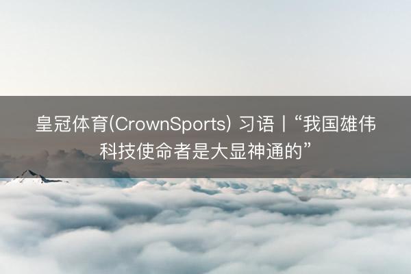 皇冠体育(CrownSports) 习语丨“我国雄伟科技使命者是大显神通的”