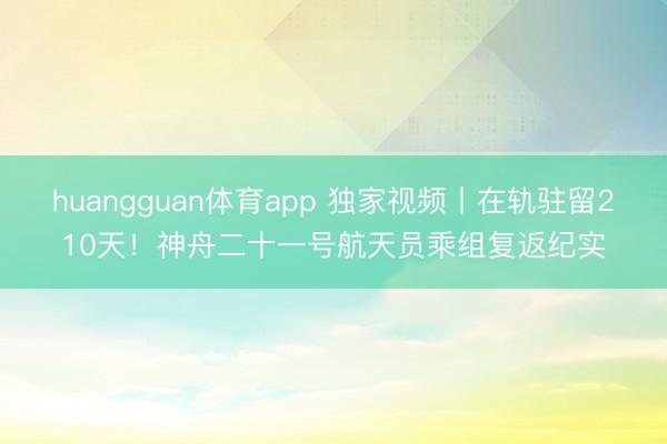 huangguan体育app 独家视频丨在轨驻留210天！神舟二十一号航天员乘组复返纪实