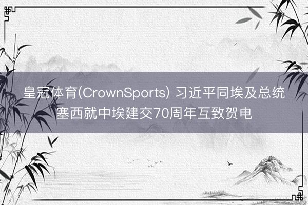 皇冠体育(CrownSports) 习近平同埃及总统塞西就中埃建交70周年互致贺电