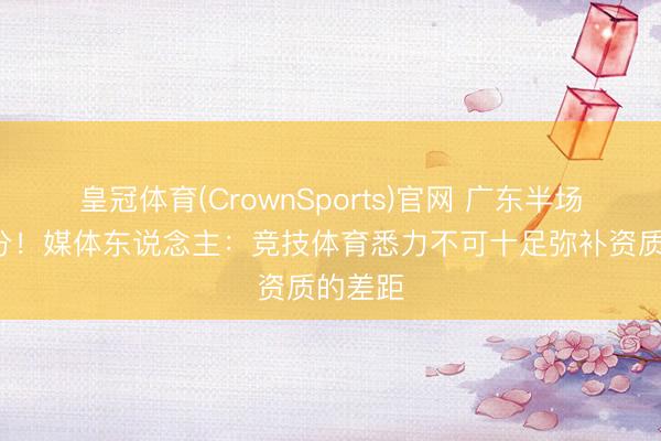 皇冠体育(CrownSports)官网 广东半场逾期9分！媒体东说念主：竞技体育悉力不可十足弥补资质的差距
