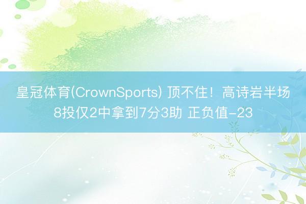 皇冠体育(CrownSports) 顶不住！高诗岩半场8投仅2中拿到7分3助 正负值-23