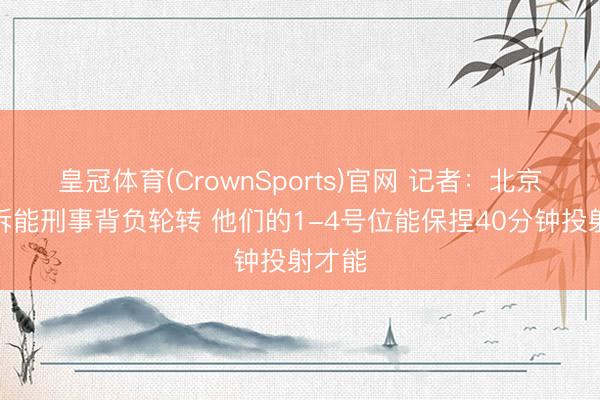 皇冠体育(CrownSports)官网 记者：北京防挡拆能刑事背负轮转 他们的1-4号位能保捏40分钟投射才能