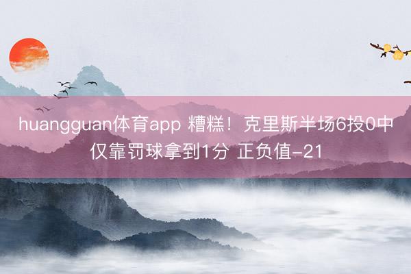huangguan体育app 糟糕！克里斯半场6投0中仅靠罚球拿到1分 正负值-21