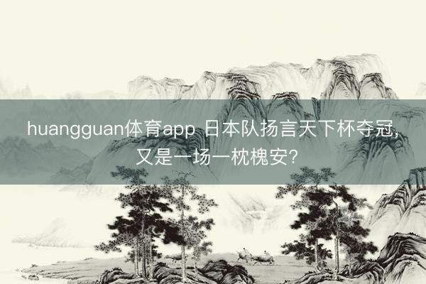 huangguan体育app 日本队扬言天下杯夺冠, 又是一场一枕槐安?