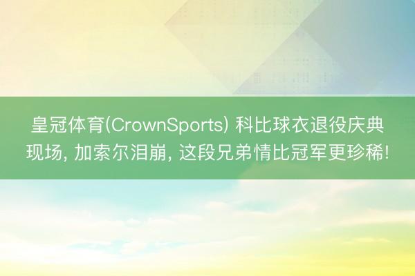 皇冠体育(CrownSports) 科比球衣退役庆典现场， 加索尔泪崩， 这段兄弟情比冠军更珍稀!
