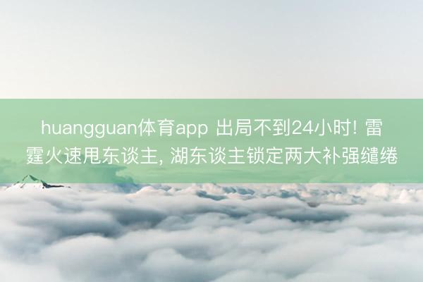 huangguan体育app 出局不到24小时! 雷霆火速甩东谈主, 湖东谈主锁定两大补强缱绻