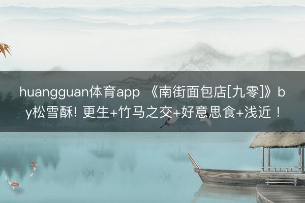 huangguan体育app 《南街面包店[九零]》by松雪酥! 更生+竹马之交+好意思食+浅近 !