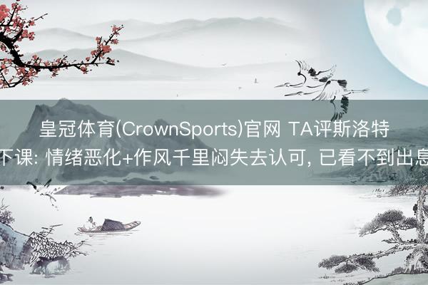 皇冠体育(CrownSports)官网 TA评斯洛特下课: 情绪恶化+作风千里闷失去认可， 已看不到出息