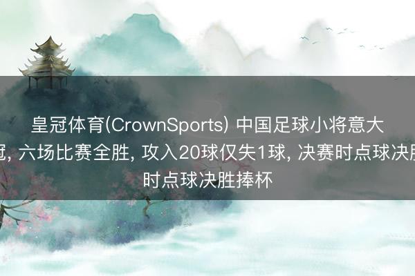 皇冠体育(CrownSports) 中国足球小将意大利夺冠, 六场比赛全胜, 攻入20球仅失1球, 决赛时点球决胜捧杯