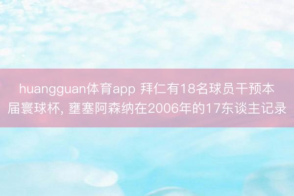 huangguan体育app 拜仁有18名球员干预本届寰球杯， 壅塞阿森纳在2006年的17东谈主记录