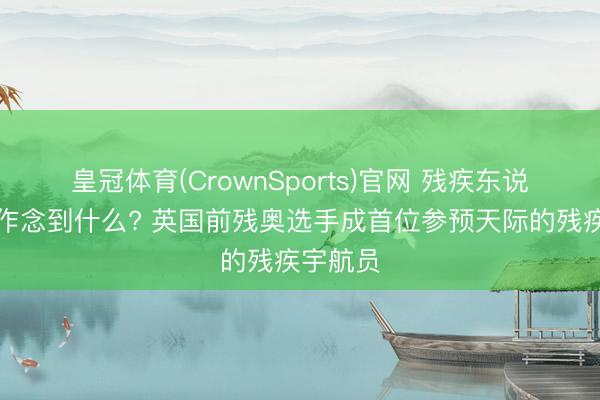 皇冠体育(CrownSports)官网 残疾东说念主能作念到什么? 英国前残奥选手成首位参预天际的残疾宇航员