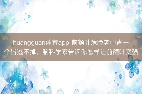 huangguan体育app 前额叶危险老中青一个皆逃不掉，脑科学家告诉你怎样让前额叶变强